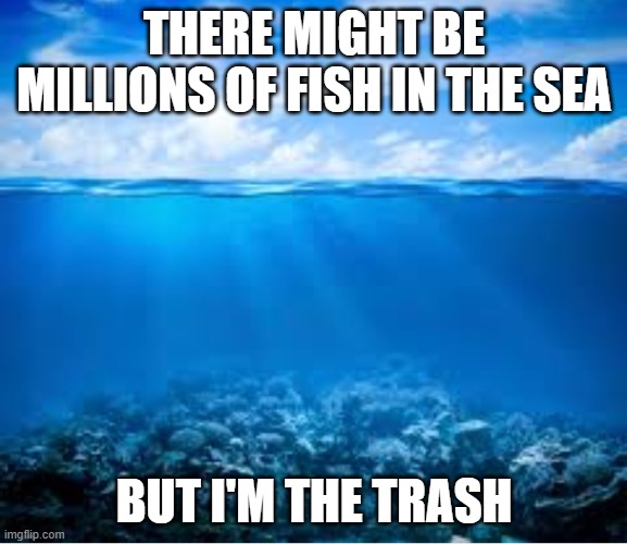 Ocean | THERE MIGHT BE MILLIONS OF FISH IN THE SEA; BUT I'M THE TRASH | image tagged in ocean | made w/ Imgflip meme maker