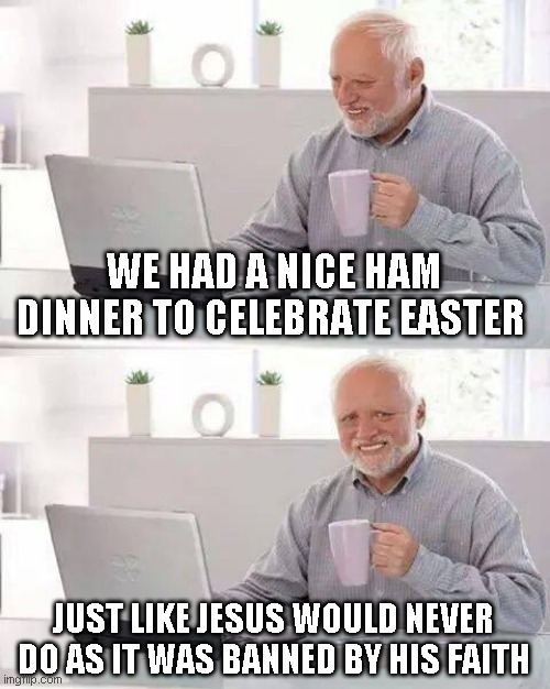 Just saying | WE HAD A NICE HAM DINNER TO CELEBRATE EASTER; JUST LIKE JESUS WOULD NEVER DO AS IT WAS BANNED BY HIS FAITH | image tagged in memes,hide the pain harold | made w/ Imgflip meme maker