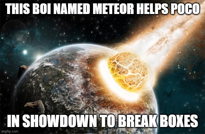 Meteor | THIS BOI NAMED METEOR HELPS POCO; IN SHOWDOWN TO BREAK BOXES | image tagged in meteor | made w/ Imgflip meme maker