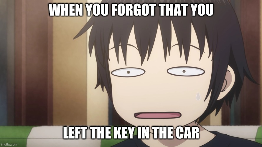 high score girl on netflix | WHEN YOU FORGOT THAT YOU; LEFT THE KEY IN THE CAR | image tagged in anime | made w/ Imgflip meme maker