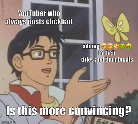 Is This A Pigeon Meme | YouTuber who always posts clickbait; adding 🤯🤯😳🤢🤮 to their titles and thumbnails; Is this more convincing? | image tagged in memes,is this a pigeon | made w/ Imgflip meme maker
