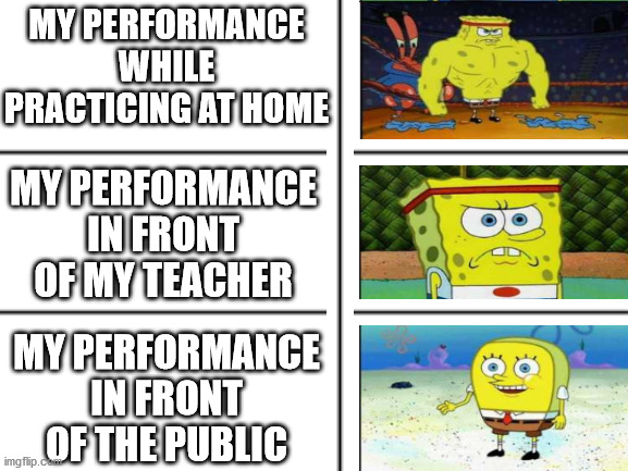 MY PERFORMANCE WHILE PRACTICING AT HOME; MY PERFORMANCE IN FRONT OF MY TEACHER; MY PERFORMANCE IN FRONT OF THE PUBLIC | image tagged in spongebob | made w/ Imgflip meme maker