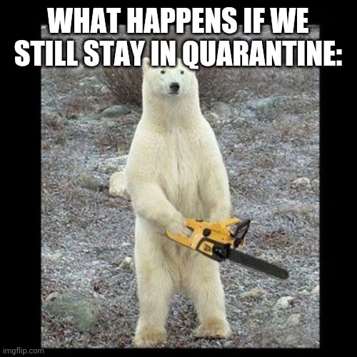 Chainsaw Bear | WHAT HAPPENS IF WE STILL STAY IN QUARANTINE: | image tagged in memes,chainsaw bear | made w/ Imgflip meme maker