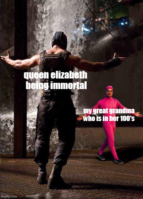 Pink Guy vs Bane | queen elizabeth 
being immortal; my great grandma who is in her 100's | image tagged in pink guy vs bane | made w/ Imgflip meme maker