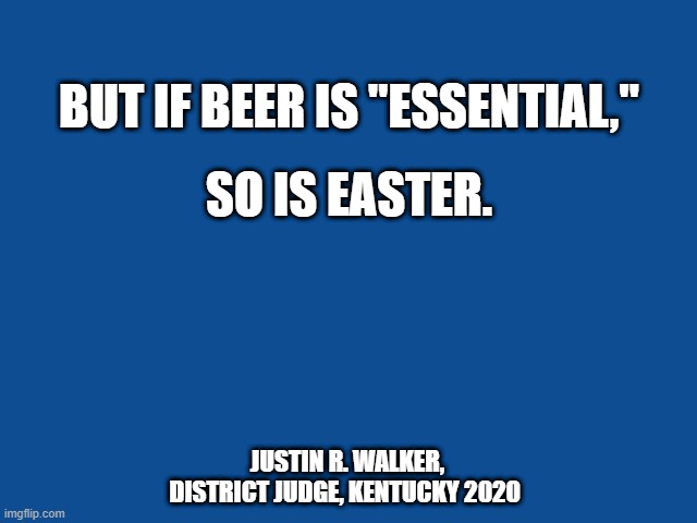 Beer and Easter | BUT IF BEER IS "ESSENTIAL,"; SO IS EASTER. JUSTIN R. WALKER, DISTRICT JUDGE, KENTUCKY 2020 | image tagged in slate blue solid color background | made w/ Imgflip meme maker