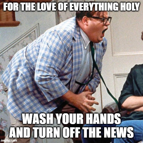 Chris Farley For the love of god | FOR THE LOVE OF EVERYTHING HOLY; WASH YOUR HANDS AND TURN OFF THE NEWS | image tagged in chris farley for the love of god | made w/ Imgflip meme maker