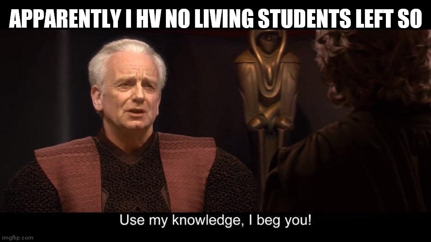 star wars prequel palpatine use my knowledge | APPARENTLY I HV NO LIVING STUDENTS LEFT SO | image tagged in star wars prequel palpatine use my knowledge | made w/ Imgflip meme maker