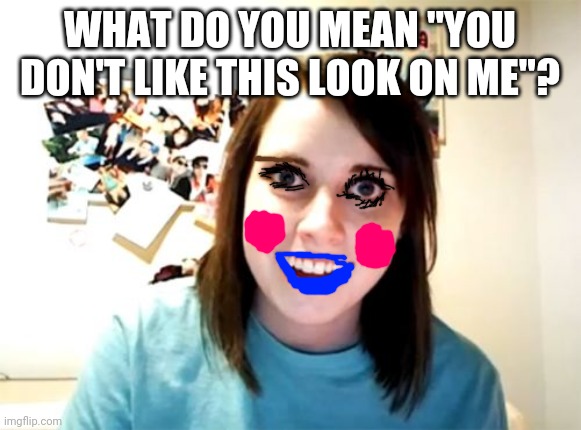 Overly Attached Girlfriend Meme | WHAT DO YOU MEAN "YOU DON'T LIKE THIS LOOK ON ME"? | image tagged in memes,overly attached girlfriend | made w/ Imgflip meme maker