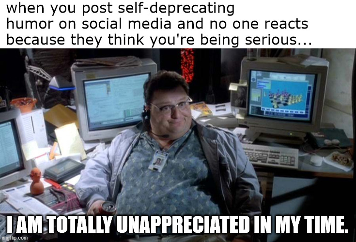 Don't act like I'm depressed, that's funny! | when you post self-deprecating humor on social media and no one reacts because they think you're being serious... I AM TOTALLY UNAPPRECIATED IN MY TIME. | image tagged in nedry unappreciated in my time | made w/ Imgflip meme maker