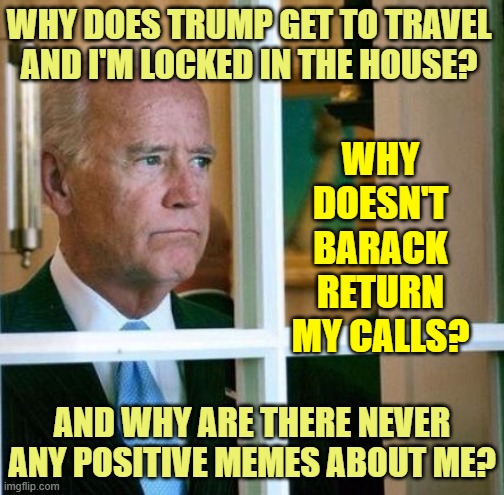 Sleepy Joe has questions | WHY DOES TRUMP GET TO TRAVEL AND I'M LOCKED IN THE HOUSE? WHY DOESN'T BARACK RETURN MY CALLS? AND WHY ARE THERE NEVER ANY POSITIVE MEMES ABOUT ME? | image tagged in sad joe biden | made w/ Imgflip meme maker