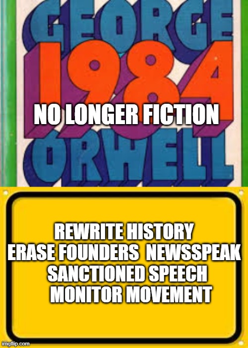 2020 is the new 1984 | NO LONGER FICTION; REWRITE HISTORY ERASE FOUNDERS  NEWSSPEAK   SANCTIONED SPEECH      MONITOR MOVEMENT | image tagged in george orwell,freedom,free speech | made w/ Imgflip meme maker