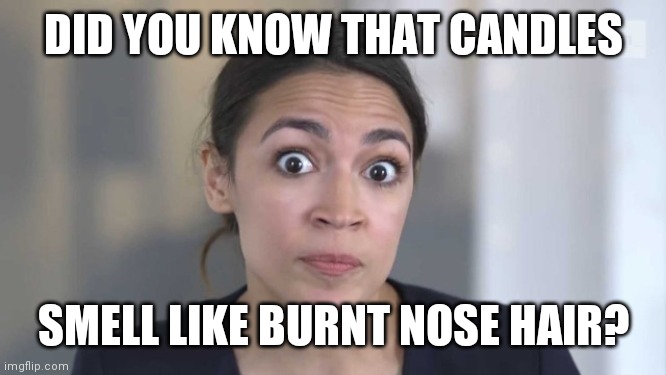 Crazy Alexandria Ocasio-Cortez | DID YOU KNOW THAT CANDLES; SMELL LIKE BURNT NOSE HAIR? | image tagged in crazy alexandria ocasio-cortez | made w/ Imgflip meme maker