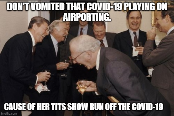 Laughing Men In Suits | DON'T VOMITED THAT COVID-19 PLAYING ON
AIRPORTING. CAUSE OF HER TITS SHOW RUN OFF THE COVID-19 | image tagged in memes,laughing men in suits | made w/ Imgflip meme maker