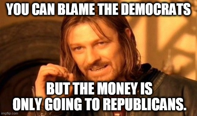 One Does Not Simply Meme | YOU CAN BLAME THE DEMOCRATS BUT THE MONEY IS ONLY GOING TO REPUBLICANS. | image tagged in memes,one does not simply | made w/ Imgflip meme maker