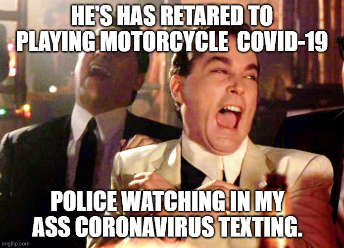 Good Fellas Hilarious Meme | HE'S HAS RETARED TO PLAYING MOTORCYCLE  COVID-19; POLICE WATCHING IN MY ASS CORONAVIRUS TEXTING. | image tagged in memes,good fellas hilarious | made w/ Imgflip meme maker