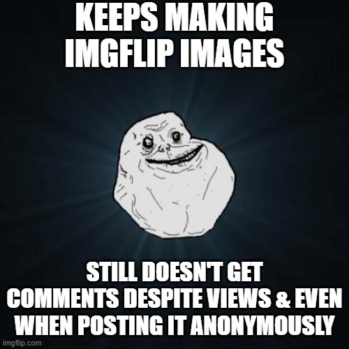 Forever Alone Meme | KEEPS MAKING IMGFLIP IMAGES; STILL DOESN'T GET COMMENTS DESPITE VIEWS & EVEN WHEN POSTING IT ANONYMOUSLY | image tagged in memes,forever alone | made w/ Imgflip meme maker