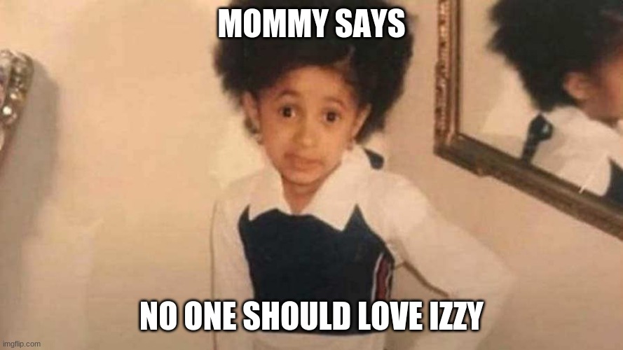 mommy says | MOMMY SAYS; NO ONE SHOULD LOVE IZZY | image tagged in mommy says | made w/ Imgflip meme maker
