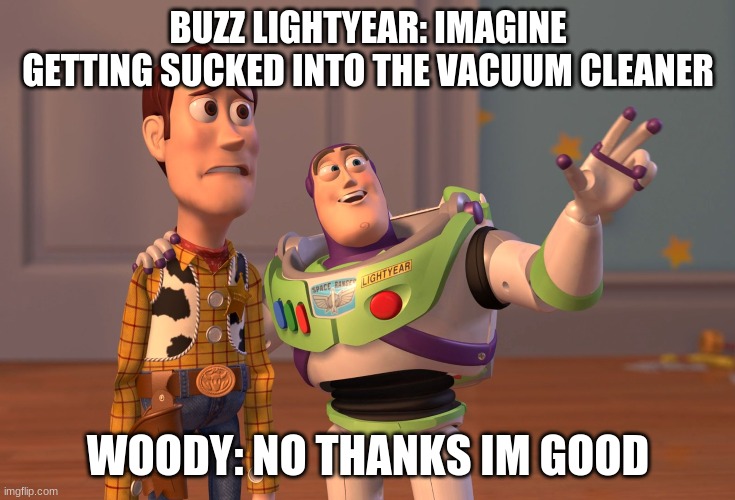X, X Everywhere | BUZZ LIGHTYEAR: IMAGINE GETTING SUCKED INTO THE VACUUM CLEANER; WOODY: NO THANKS IM GOOD | image tagged in memes,x x everywhere | made w/ Imgflip meme maker