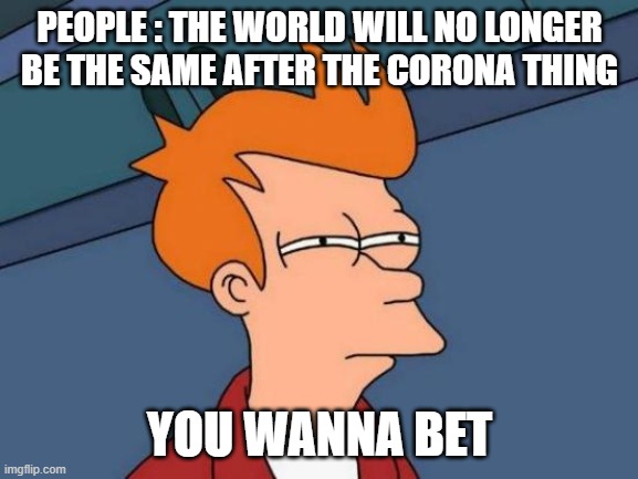 Futurama Fry | PEOPLE : THE WORLD WILL NO LONGER
BE THE SAME AFTER THE CORONA THING; YOU WANNA BET | image tagged in memes,futurama fry | made w/ Imgflip meme maker