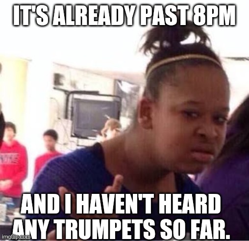Wtf??? | IT'S ALREADY PAST 8PM; AND I HAVEN'T HEARD ANY TRUMPETS SO FAR. | image tagged in wtf | made w/ Imgflip meme maker