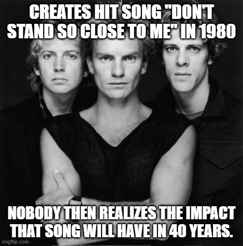 CREATES HIT SONG "DON'T STAND SO CLOSE TO ME" IN 1980; NOBODY THEN REALIZES THE IMPACT THAT SONG WILL HAVE IN 40 YEARS. | image tagged in social distancing | made w/ Imgflip meme maker