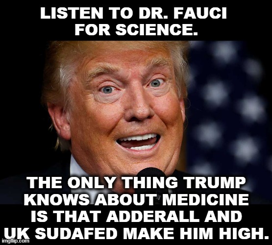 Look at them pupils! | LISTEN TO DR. FAUCI 
FOR SCIENCE. THE ONLY THING TRUMP KNOWS ABOUT MEDICINE IS THAT ADDERALL AND UK SUDAFED MAKE HIM HIGH. | image tagged in trump teeth bared pupils dilated,trump,drug addiction,science,medicine | made w/ Imgflip meme maker