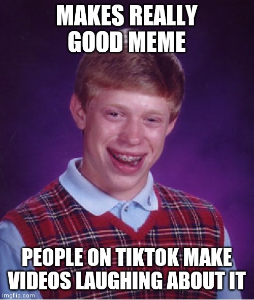 Bad Luck Brian | MAKES REALLY GOOD MEME; PEOPLE ON TIKTOK MAKE VIDEOS LAUGHING ABOUT IT | image tagged in memes,bad luck brian | made w/ Imgflip meme maker