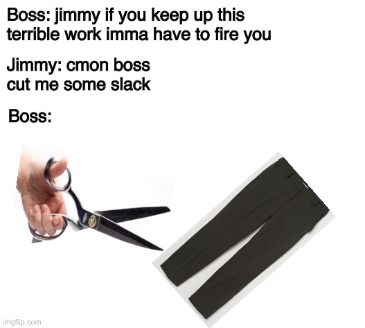 Boss: jimmy if you keep up this terrible work imma have to fire you; Jimmy: cmon boss cut me some slack; Boss: | image tagged in funny memes,memes | made w/ Imgflip meme maker
