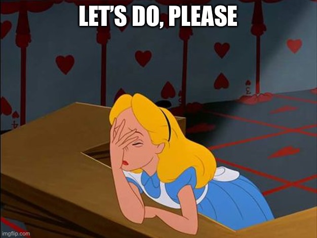 Alice in Wonderland, Annoyed | LET’S DO, PLEASE | image tagged in alice in wonderland annoyed | made w/ Imgflip meme maker