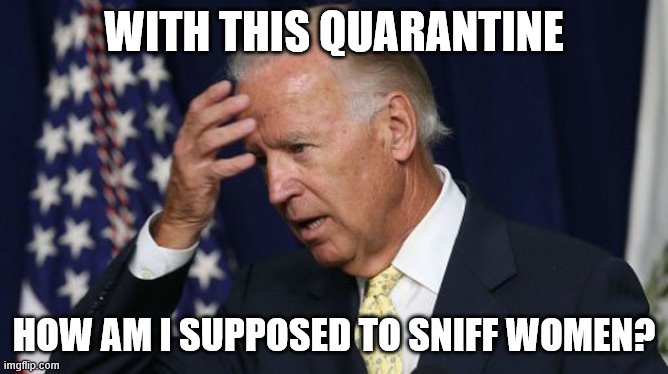 Joe Biden worries | WITH THIS QUARANTINE HOW AM I SUPPOSED TO SNIFF WOMEN? | image tagged in joe biden worries | made w/ Imgflip meme maker