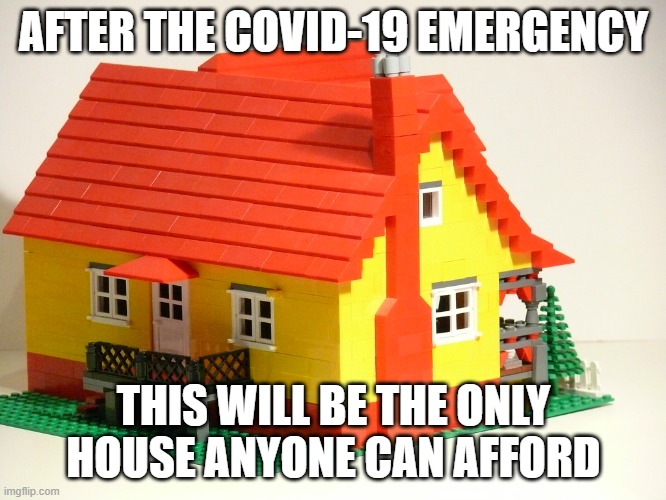 Lego House | AFTER THE COVID-19 EMERGENCY; THIS WILL BE THE ONLY HOUSE ANYONE CAN AFFORD | image tagged in lego house | made w/ Imgflip meme maker