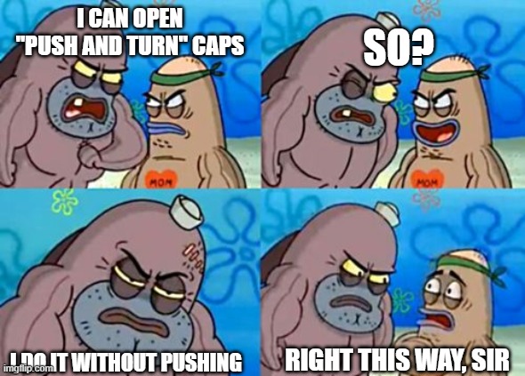 Spongebob tough guy | SO? I CAN OPEN "PUSH AND TURN" CAPS; RIGHT THIS WAY, SIR; I DO IT WITHOUT PUSHING | image tagged in spongebob tough guy | made w/ Imgflip meme maker