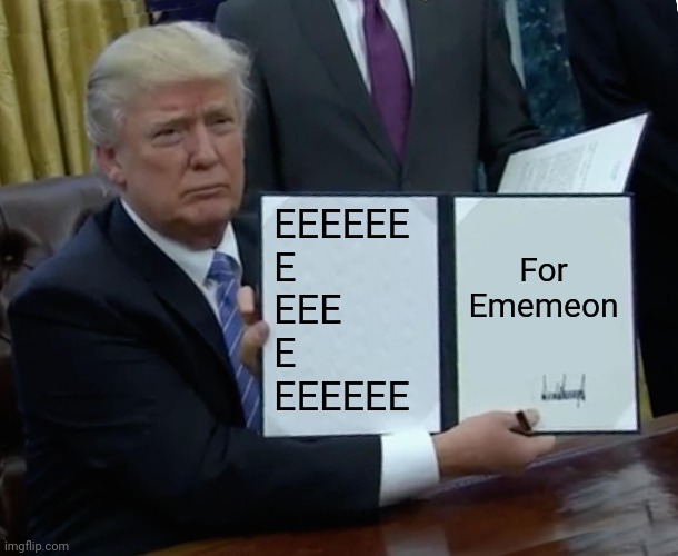 Trump Bill Signing | EEEEEE
E
EEE
E
EEEEEE; For Ememeon | image tagged in memes,trump bill signing | made w/ Imgflip meme maker
