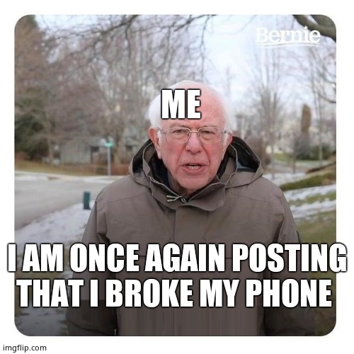 I broke my phone 3 times in 3 months | ME; I AM ONCE AGAIN POSTING THAT I BROKE MY PHONE | image tagged in bernie sanders i am once again asking for financial support | made w/ Imgflip meme maker