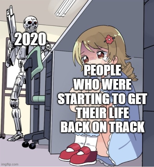 F | 2020; PEOPLE WHO WERE STARTING TO GET THEIR LIFE BACK ON TRACK | image tagged in anime girl hiding from terminator,memes,funny,2020,anime | made w/ Imgflip meme maker