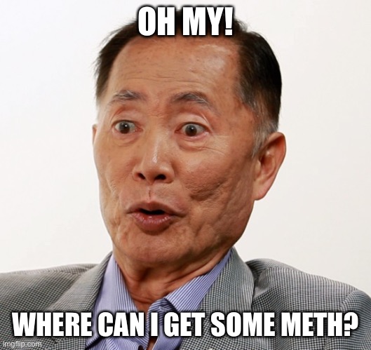 george takei oh my | OH MY! WHERE CAN I GET SOME METH? | image tagged in george takei oh my | made w/ Imgflip meme maker