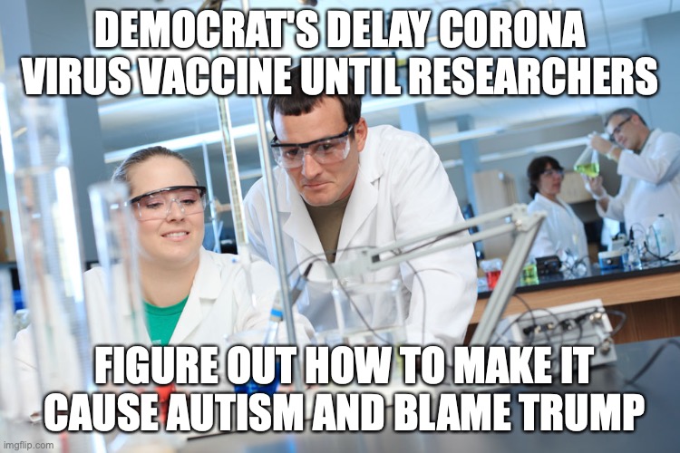 research shows | DEMOCRAT'S DELAY CORONA VIRUS VACCINE UNTIL RESEARCHERS; FIGURE OUT HOW TO MAKE IT  CAUSE AUTISM AND BLAME TRUMP | image tagged in research shows | made w/ Imgflip meme maker