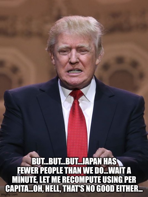 Donald Trump | BUT...BUT...BUT...JAPAN HAS FEWER PEOPLE THAN WE DO...WAIT A MINUTE, LET ME RECOMPUTE USING PER CAPITA...OH, HELL, THAT'S NO GOOD EITHER... | image tagged in donald trump | made w/ Imgflip meme maker