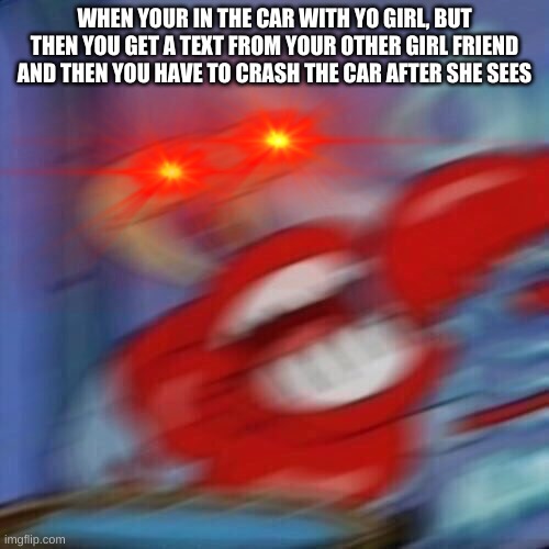 Mr. Krabs is angry | WHEN YOUR IN THE CAR WITH YO GIRL, BUT THEN YOU GET A TEXT FROM YOUR OTHER GIRL FRIEND AND THEN YOU HAVE TO CRASH THE CAR AFTER SHE SEES | image tagged in mr krabs blur meme | made w/ Imgflip meme maker