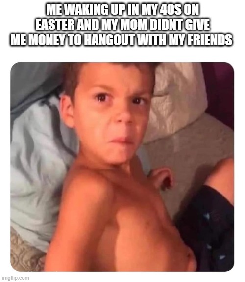 easter | ME WAKING UP IN MY 40S ON EASTER AND MY MOM DIDNT GIVE ME MONEY TO HANGOUT WITH MY FRIENDS | image tagged in easter | made w/ Imgflip meme maker