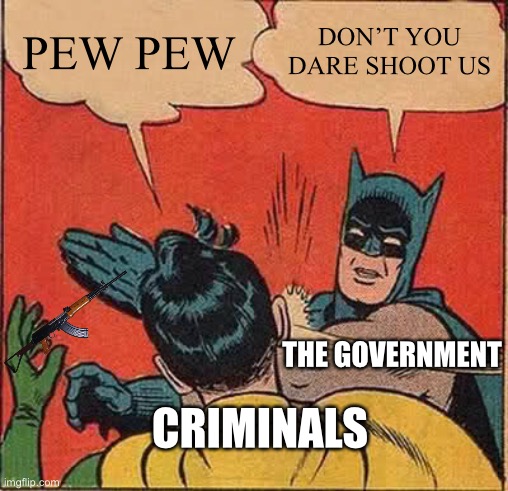 I can’t go back to change to politics, crap | PEW PEW; DON’T YOU DARE SHOOT US; THE GOVERNMENT; CRIMINALS | image tagged in memes,batman slapping robin,guns,politics,government,criminals | made w/ Imgflip meme maker