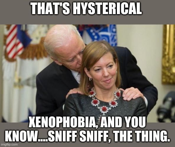 Creepy Joe Biden | THAT'S HYSTERICAL XENOPHOBIA, AND YOU KNOW....SNIFF SNIFF, THE THING. | image tagged in creepy joe biden | made w/ Imgflip meme maker