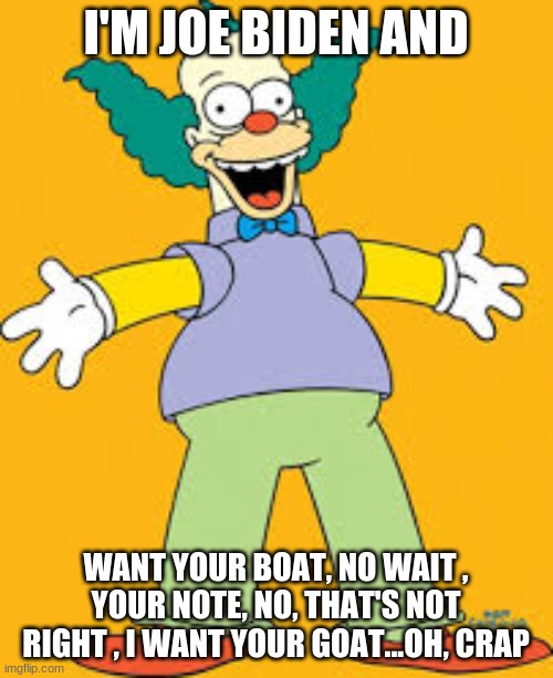 oh...crap | I'M JOE BIDEN AND; WANT YOUR BOAT, NO WAIT , YOUR NOTE, NO, THAT'S NOT RIGHT , I WANT YOUR GOAT...OH, CRAP | image tagged in biden,politics,crusty | made w/ Imgflip meme maker
