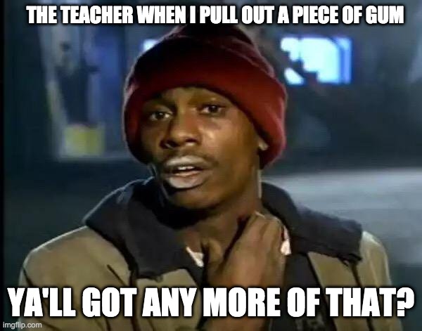 Y'all Got Any More Of That | THE TEACHER WHEN I PULL OUT A PIECE OF GUM; YA'LL GOT ANY MORE OF THAT? | image tagged in memes,y'all got any more of that | made w/ Imgflip meme maker