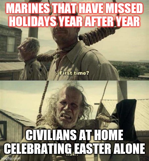 James Franco First Time | MARINES THAT HAVE MISSED HOLIDAYS YEAR AFTER YEAR; CIVILIANS AT HOME CELEBRATING EASTER ALONE | image tagged in james franco first time | made w/ Imgflip meme maker