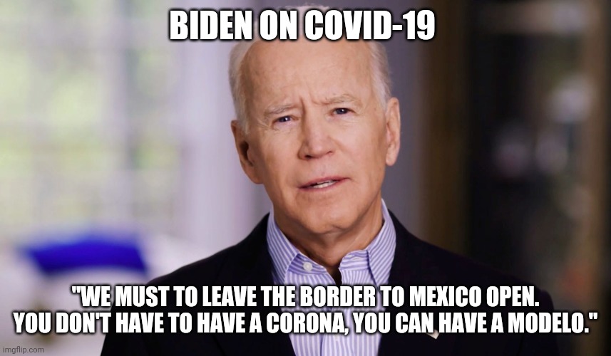 Joe Biden 2020 | BIDEN ON COVID-19; "WE MUST TO LEAVE THE BORDER TO MEXICO OPEN. YOU DON'T HAVE TO HAVE A CORONA, YOU CAN HAVE A MODELO." | image tagged in joe biden 2020 | made w/ Imgflip meme maker