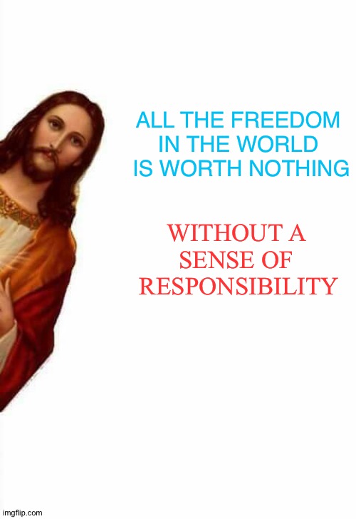 Responsibility | ALL THE FREEDOM 
IN THE WORLD 
IS WORTH NOTHING; WITHOUT A 
SENSE OF 
RESPONSIBILITY | image tagged in jesus watcha doin | made w/ Imgflip meme maker