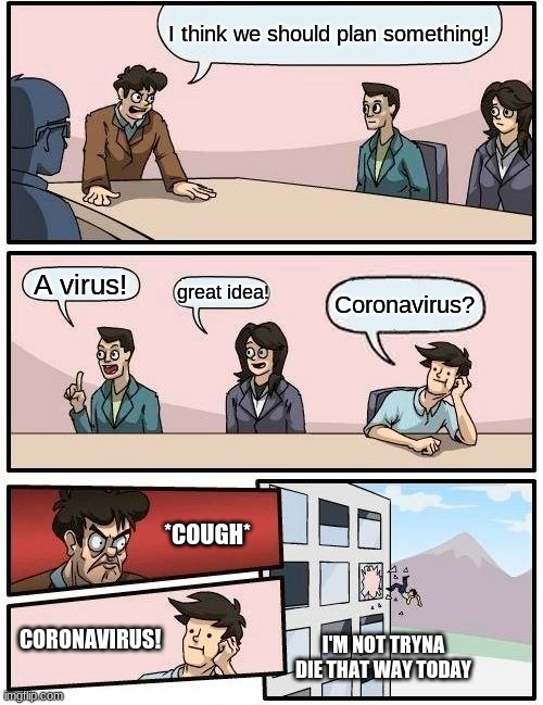 Boardroom Meeting Suggestion Meme | I think we should plan something! A virus! great idea! Coronavirus? *COUGH*; CORONAVIRUS! I'M NOT TRYNA DIE THAT WAY TODAY | image tagged in memes,boardroom meeting suggestion | made w/ Imgflip meme maker