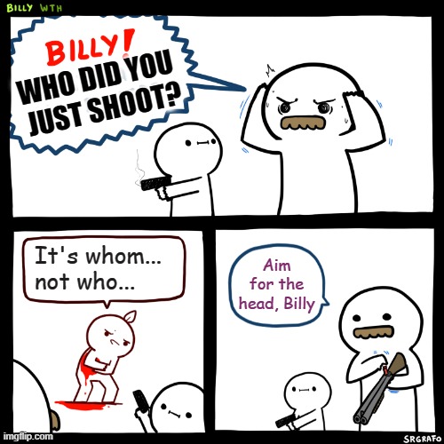 Billy, What Have You Done | It's whom... not who... Aim for the head, Billy WHO DID TYOU JUST SHOOT? WHO DID YOU 
JUST SHOOT? | image tagged in billy what have you done | made w/ Imgflip meme maker