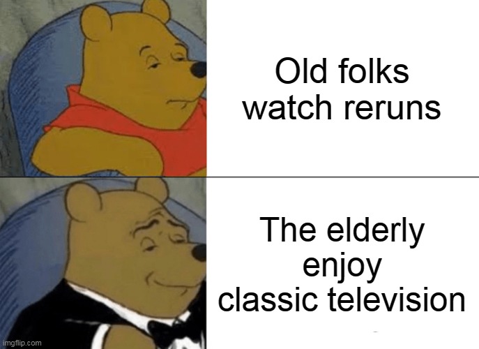 Respect for Our Senior Citizens | Old folks watch reruns; The elderly enjoy classic television | image tagged in memes,tuxedo winnie the pooh,old people,elderly,tv,television | made w/ Imgflip meme maker